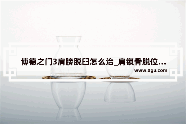 博德之门3肩膀脱臼怎么治_肩锁骨脱位算几级伤残