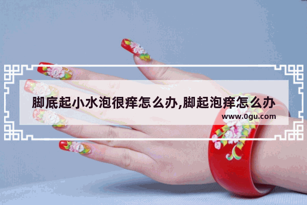 脚底起小水泡很痒怎么办,脚起泡痒怎么办