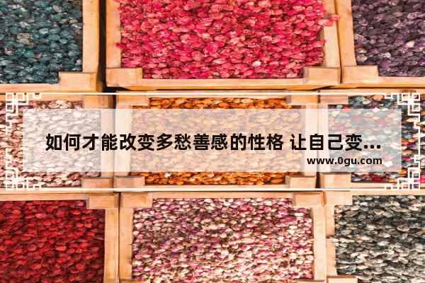 如何才能改变多愁善感的性格 让自己变得更乐观 多愁善感怎么办