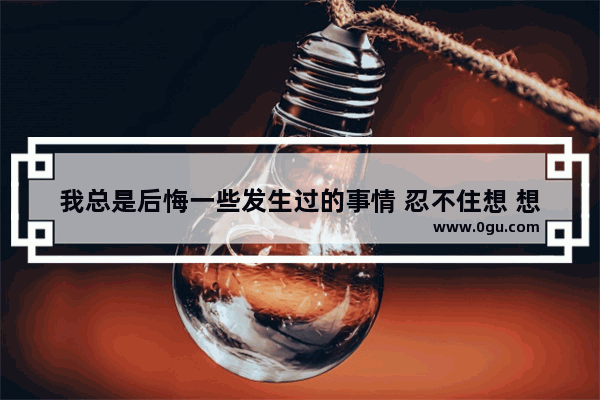 我总是后悔一些发生过的事情 忍不住想 想起来心里难受 又原谅不了自己 怎么办,忍不住了怎么办