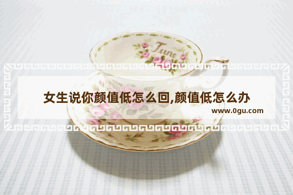 女生说你颜值低怎么回,颜值低怎么办