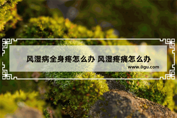 风湿病全身疼怎么办 风湿疼痛怎么办