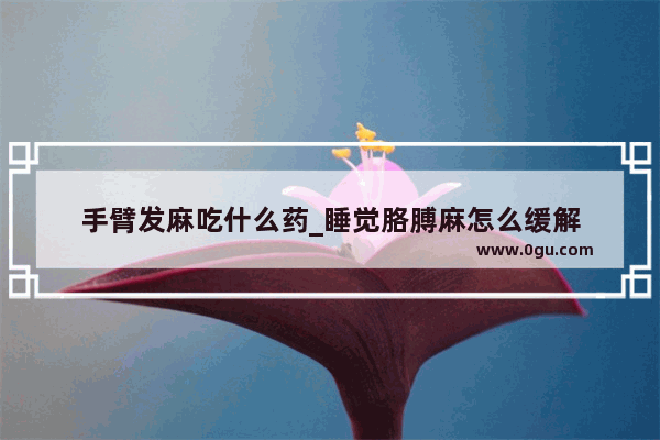 手臂发麻吃什么药_睡觉胳膊麻怎么缓解