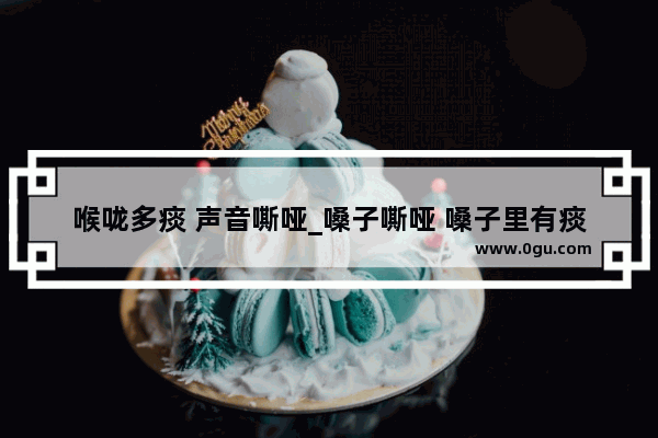 喉咙多痰 声音嘶哑_嗓子嘶哑 嗓子里有痰咳不出来 怎么办