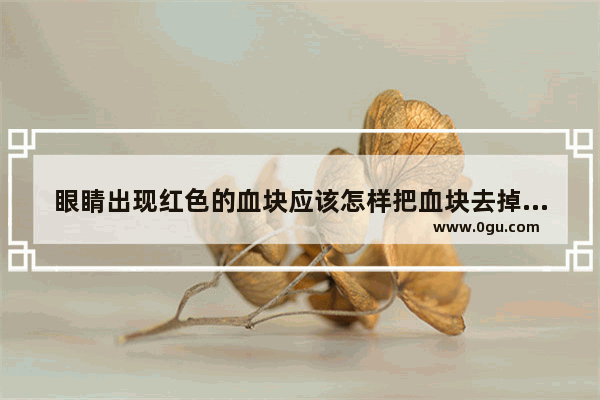 眼睛出现红色的血块应该怎样把血块去掉 眼睛有血块怎么办