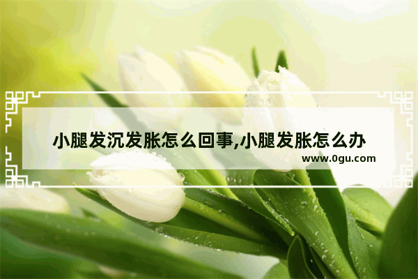 小腿发沉发胀怎么回事,小腿发胀怎么办