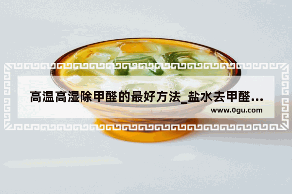 高温高湿除甲醛的最好方法_盐水去甲醛的正确方法