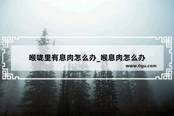 喉咙里有息肉怎么办_喉息肉怎么办