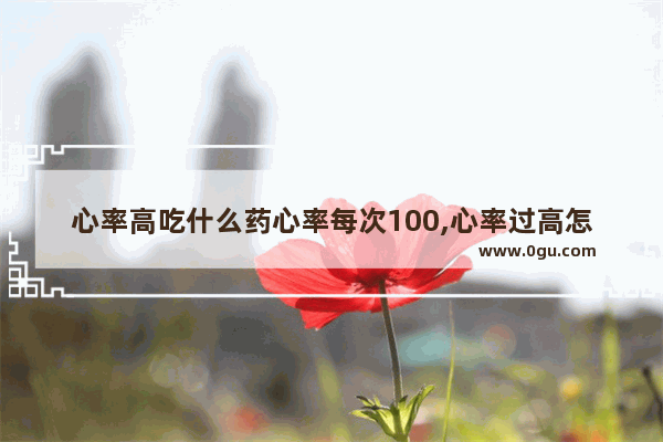 心率高吃什么药心率每次100,心率过高怎么办