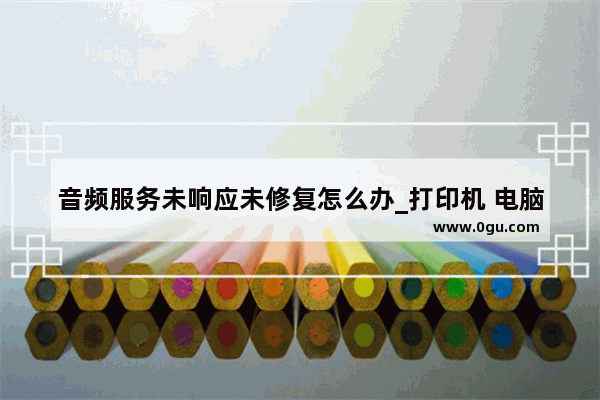 音频服务未响应未修复怎么办_打印机 电脑给命令后 打印机没反应 是怎么回事