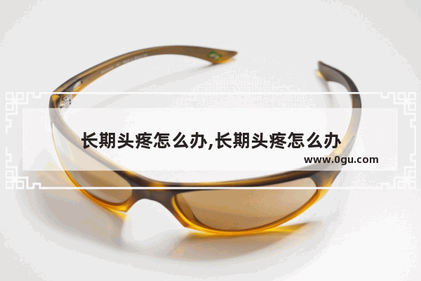 长期头疼怎么办,长期头疼怎么办