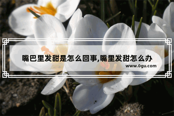嘴巴里发甜是怎么回事,嘴里发甜怎么办