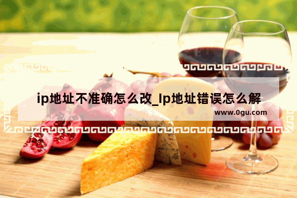 ip地址不准确怎么改_Ip地址错误怎么解决