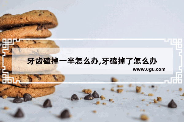 牙齿磕掉一半怎么办,牙磕掉了怎么办