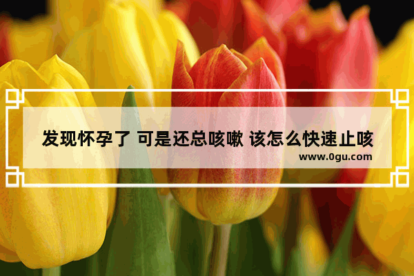 发现怀孕了 可是还总咳嗽 该怎么快速止咳,孕妇干咳怎么办
