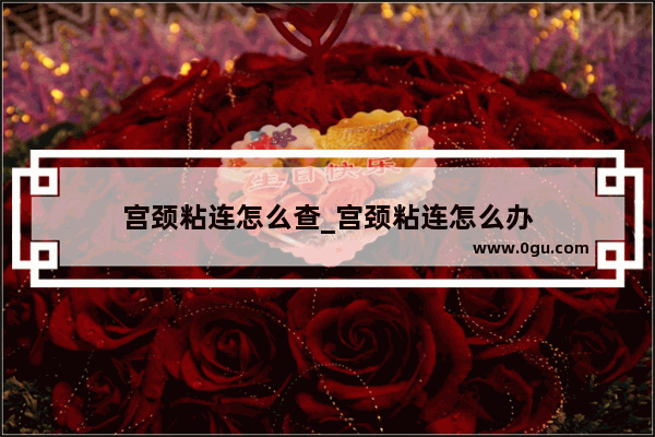 宫颈粘连怎么查_宫颈粘连怎么办