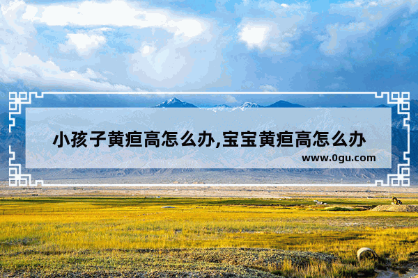 小孩子黄疸高怎么办,宝宝黄疸高怎么办