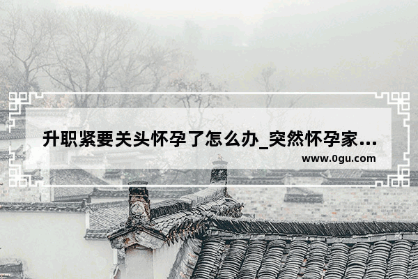 升职紧要关头怀孕了怎么办_突然怀孕家里人不知道有男朋友怎么办