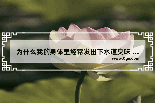为什么我的身体里经常发出下水道臭味 该怎么治_身上有异味怎么办