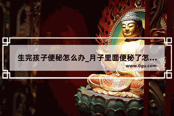生完孩子便秘怎么办_月子里面便秘了怎么办啊