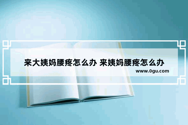 来大姨妈腰疼怎么办 来姨妈腰疼怎么办