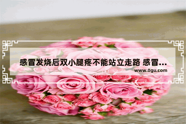 感冒发烧后双小腿疼不能站立走路 感冒肚子疼怎么办