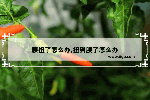 腰扭了怎么办,扭到腰了怎么办