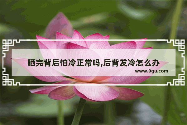 晒完背后怕冷正常吗,后背发冷怎么办
