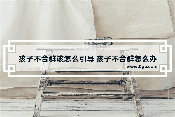 孩子不合群该怎么引导 孩子不合群怎么办