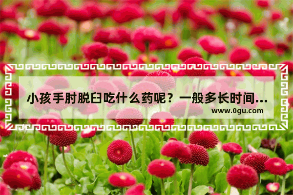 小孩手肘脱臼吃什么药呢？一般多长时间能恢复好呢,小孩脱臼怎么办