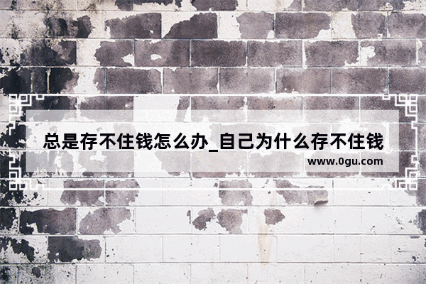 总是存不住钱怎么办_自己为什么存不住钱