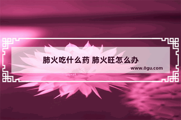 肺火吃什么药 肺火旺怎么办