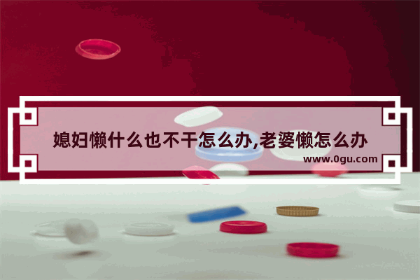 媳妇懒什么也不干怎么办,老婆懒怎么办