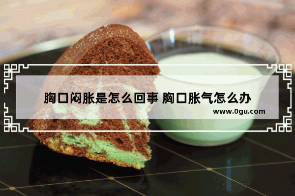 胸口闷胀是怎么回事 胸口胀气怎么办