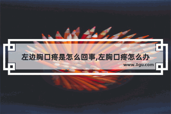 左边胸口疼是怎么回事,左胸口疼怎么办