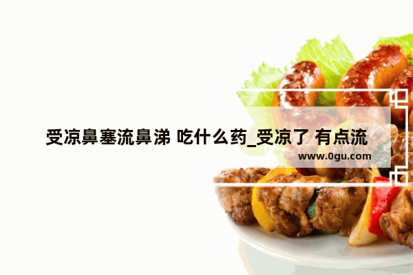 受凉鼻塞流鼻涕 吃什么药_受凉了 有点流鼻涕吃点什么药可以治好的啊 鼻子痒痒的
