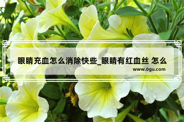 眼睛充血怎么消除快些_眼睛有红血丝 怎么治