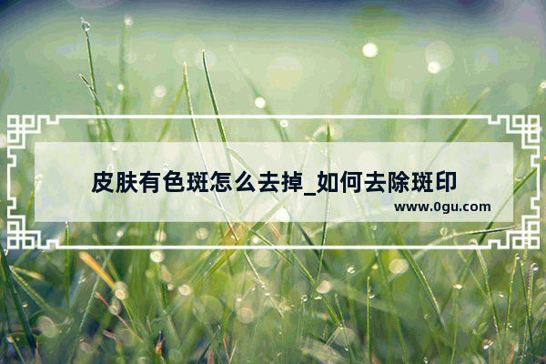 皮肤有色斑怎么去掉_如何去除斑印