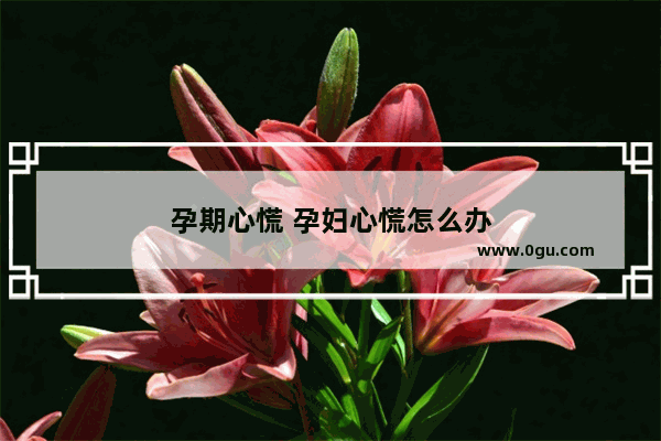 孕期心慌 孕妇心慌怎么办