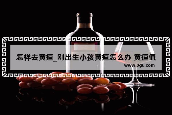 怎样去黄疸_刚出生小孩黄疸怎么办 黄疸值达到多少需要烤蓝光