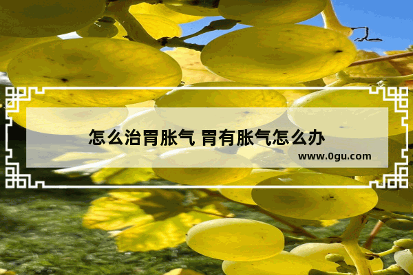 怎么治胃胀气 胃有胀气怎么办