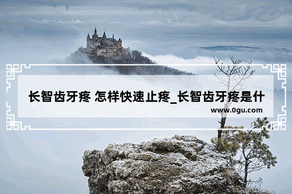 长智齿牙疼 怎样快速止疼_长智齿牙疼是什么病造成的