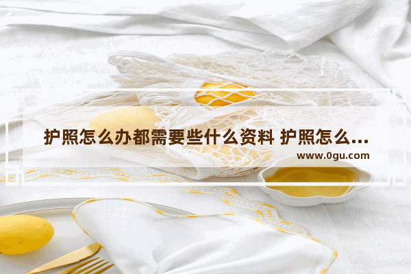 护照怎么办都需要些什么资料 护照怎么办啊