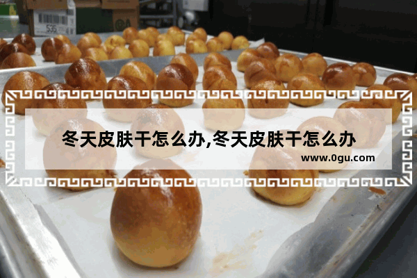 冬天皮肤干怎么办,冬天皮肤干怎么办