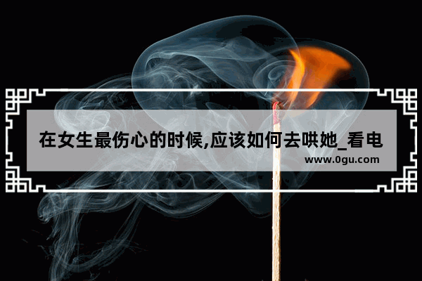 在女生最伤心的时候,应该如何去哄她_看电视剧 觉得心里很难过 悲伤怎么办