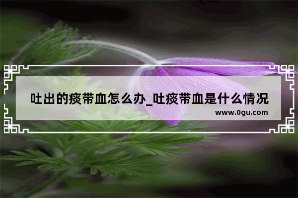 吐出的痰带血怎么办_吐痰带血是什么情况