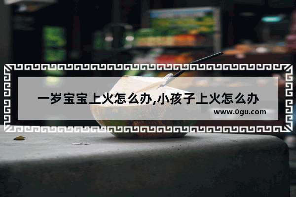 一岁宝宝上火怎么办,小孩子上火怎么办