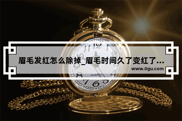 眉毛发红怎么除掉_眉毛时间久了变红了怎么处理