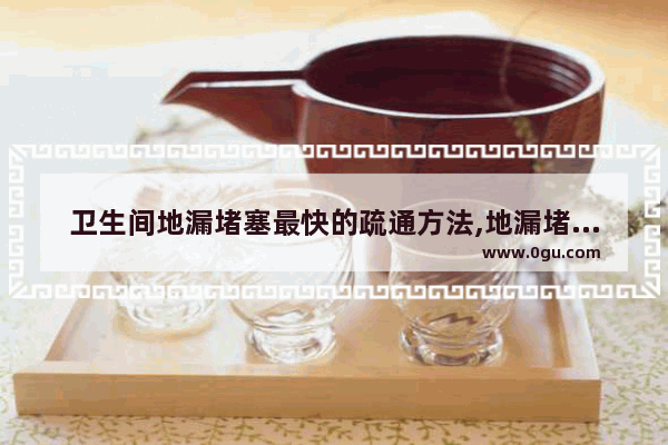 卫生间地漏堵塞最快的疏通方法,地漏堵塞怎么办