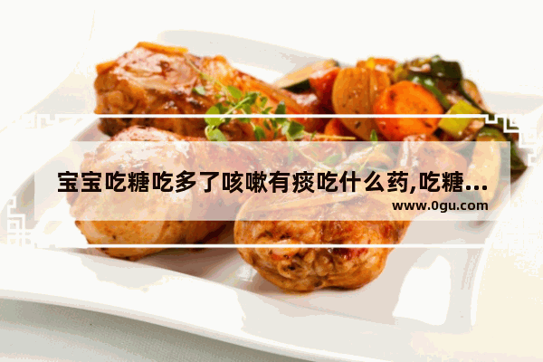 宝宝吃糖吃多了咳嗽有痰吃什么药,吃糖多了怎么办